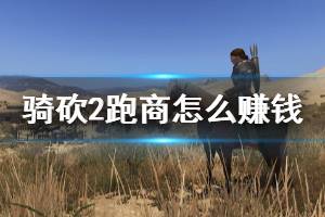 《騎馬與砍殺2》跑商賺錢心得 跑商怎么賺錢？