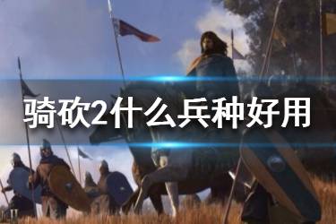 《騎馬與砍殺2》什么兵種好用？好用兵種推薦