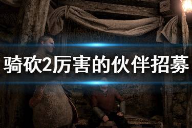 《騎馬與砍殺2》厲害的npc怎么招募？厲害的同伴招募方法