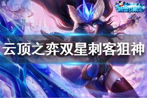 《云頂之弈》雙星刺客狙神陣容怎么玩 雙星刺客狙神運營技巧說明