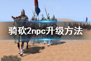 《騎馬與砍殺2》npc怎么升級 npc升級方法介紹