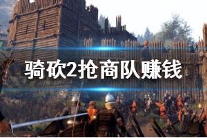 《騎馬與砍殺2》怎么搶商隊賺錢？搶商隊賺錢技巧心得