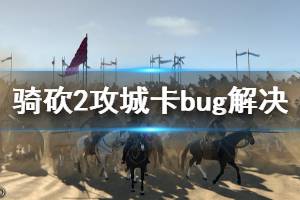 《騎馬與砍殺2》攻城卡bug怎么辦 攻城卡bug解決方法推薦