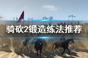 《騎馬與砍殺2》鍛造怎么練 鍛造練法推薦