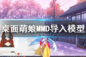 《桌面萌娘MMD》怎么導(dǎo)入模型 導(dǎo)入模型方法一覽