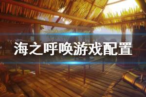 《海之呼喚》配置要求是什么？call of the sea游戲配置要求介紹