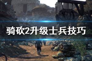 《騎馬與砍殺2》升級士兵有什么技巧 升級士兵技巧分享