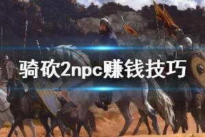 《騎馬與砍殺2》npc怎么賺錢(qián) 賣(mài)npc裝備賺錢(qián)方法介紹