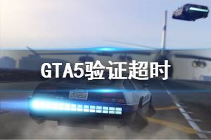 《GTA5》驗(yàn)證超時(shí)怎么辦 驗(yàn)證超時(shí)處理方法說明