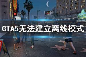 《GTA5》離線模式進(jìn)不去怎么辦 無法建立離線模式解決方法介紹