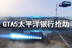 《GTA5》太平洋銀行怎么搶 太平洋銀行搶劫流程圖文攻略