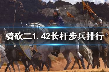 《騎馬與砍殺2》1.42長桿步兵怎么選 1.42長桿步兵強度排行介紹