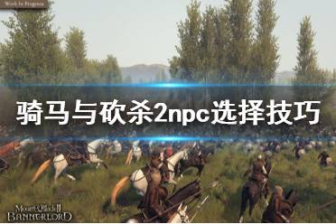 《騎馬與砍殺2》npc怎么選 npc選擇技巧推薦