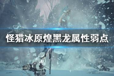 《怪物獵人世界冰原》煌黑龍弱什么 煌黑龍屬性弱點及大招介紹