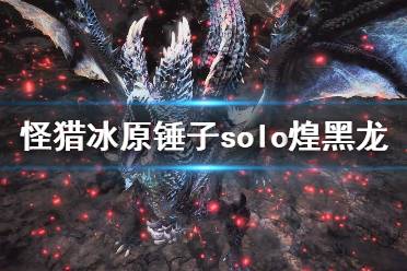 《怪物獵人世界冰原》錘怎么單刷煌黑龍 錘子solo煌黑龍方法介紹