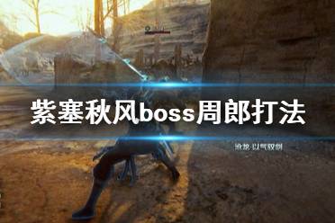 《紫塞秋風》周郎用什么武器打好？boss周郎打法介紹