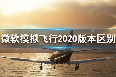 《微軟模擬飛行2020》都有哪些版本？版本區(qū)別介紹