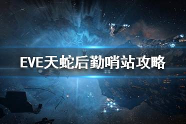 《EVE》天蛇后勤哨站怎么打？天蛇后勤哨站打法攻略