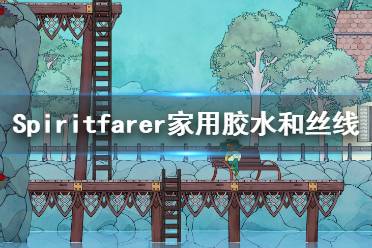 《Spiritfarer》絲線怎么獲得？家用膠水和絲線獲得方法