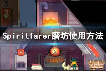 《Spiritfarer》磨坊怎么用？磨坊使用方法