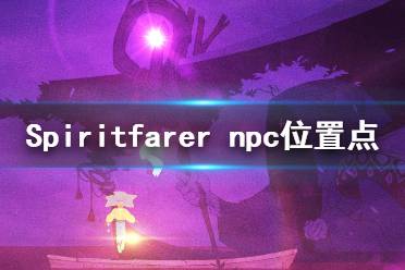 《Spiritfarer》npc在哪里？npc位置點介紹