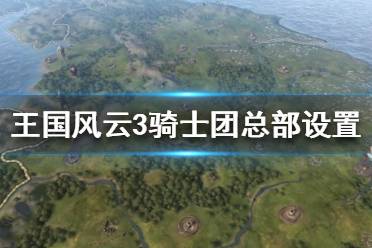 《王國風云3》騎士團總部怎么選？騎士團總部設(shè)置方法