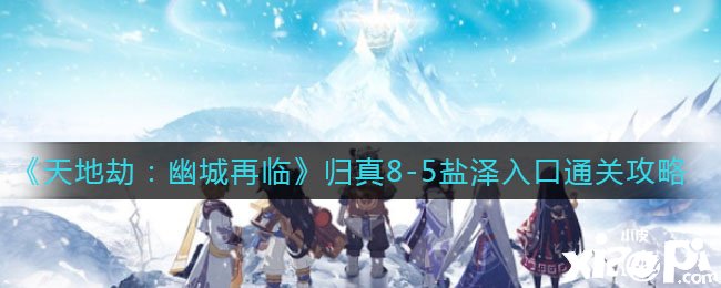 《天地劫：幽城再臨》歸真8-5鹽澤進(jìn)口通關(guān)攻略