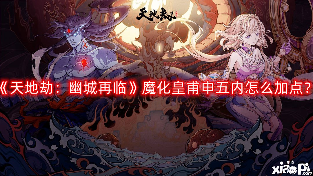 《天地劫：幽城再臨》魔化皇甫申五內(nèi)怎么加點(diǎn)？魔化皇甫申五內(nèi)加點(diǎn)推薦