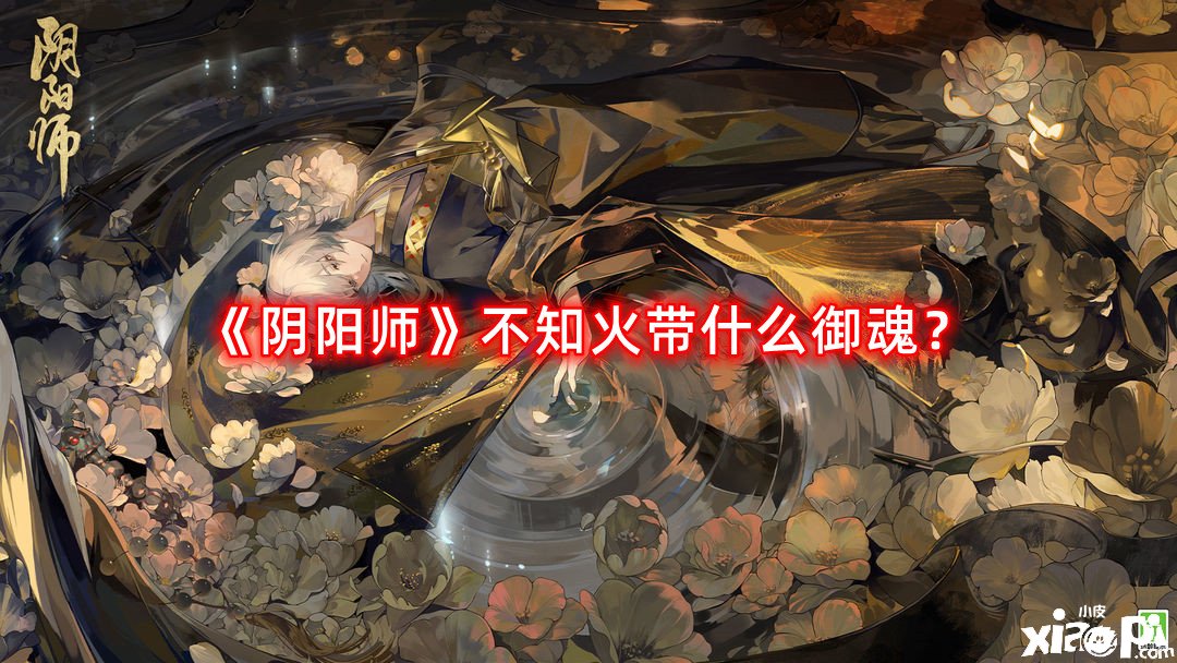 《陰陽師》不知火帶什么御魂？不知火御魂攻略