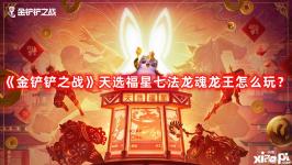 《金鏟鏟之戰(zhàn)》天選福星七法龍魂龍王怎么玩？天選福星七法龍魂龍王玩法攻略